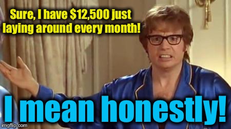 Austin Powers 1 | Sure, I have $12,500 just laying around every month! I mean honestly! | image tagged in austin powers 1 | made w/ Imgflip meme maker