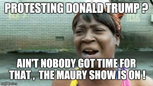 And we watchin' Steve Wilkos next ! | PROTESTING DONALD TRUMP ? AIN'T NOBODY GOT TIME FOR THAT ,  THE MAURY SHOW IS ON ! | image tagged in memes,aint nobody got time for that | made w/ Imgflip meme maker