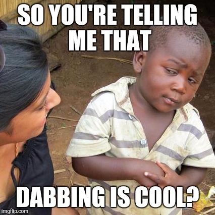 Dab! | SO YOU'RE TELLING ME THAT; DABBING IS COOL? | image tagged in memes,third world skeptical kid | made w/ Imgflip meme maker