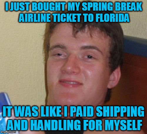 10 Guy | I JUST BOUGHT MY SPRING BREAK AIRLINE TICKET TO FLORIDA; IT WAS LIKE I PAID SHIPPING AND HANDLING FOR MYSELF | image tagged in memes,10 guy | made w/ Imgflip meme maker