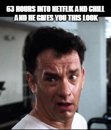 63 HOURS INTO NETFLIX AND CHILL AND HE GIVES YOU THIS LOOK | image tagged in hanks | made w/ Imgflip meme maker