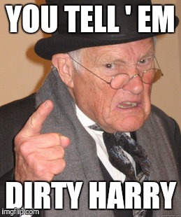 Back In My Day Meme | YOU TELL ' EM DIRTY HARRY | image tagged in memes,back in my day | made w/ Imgflip meme maker