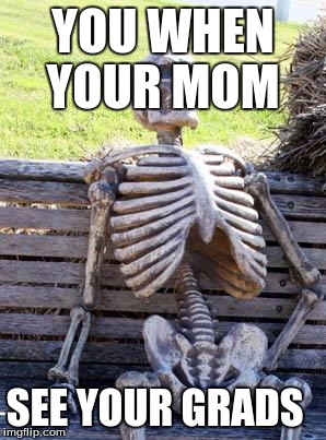 Waiting Skeleton | YOU WHEN YOUR MOM; SEE YOUR GRADS | image tagged in memes,waiting skeleton | made w/ Imgflip meme maker