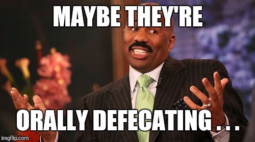 Steve Harvey Meme | MAYBE THEY'RE ORALLY DEFECATING . . . | image tagged in memes,steve harvey | made w/ Imgflip meme maker