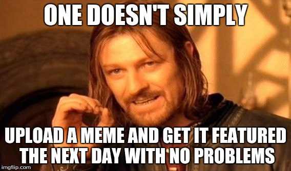 One Does Not Simply | ONE DOESN'T SIMPLY; UPLOAD A MEME AND GET IT FEATURED THE NEXT DAY WITH NO PROBLEMS | image tagged in memes,one does not simply | made w/ Imgflip meme maker