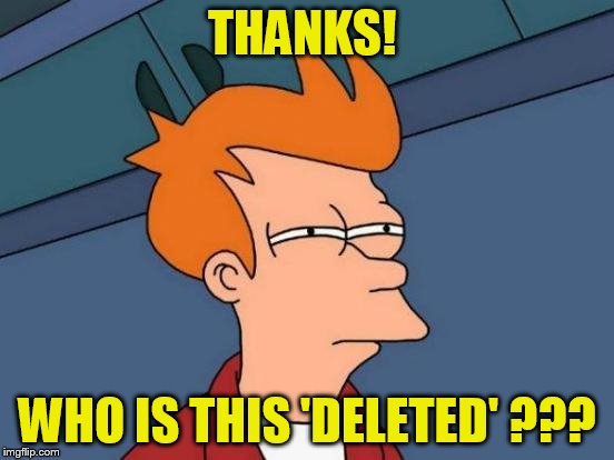 Futurama Fry Meme | THANKS! WHO IS THIS 'DELETED' ??? | image tagged in memes,futurama fry | made w/ Imgflip meme maker