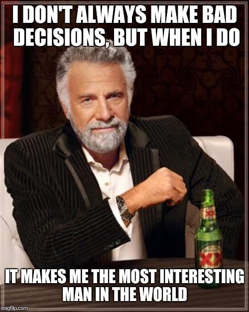 The Most Interesting Man In The World Meme | I DON'T ALWAYS MAKE BAD DECISIONS, BUT WHEN I DO IT MAKES ME THE MOST INTERESTING MAN IN THE WORLD | image tagged in memes,the most interesting man in the world | made w/ Imgflip meme maker