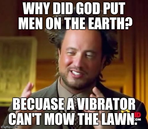 Ancient Aliens Meme | WHY DID GOD PUT MEN ON THE EARTH? BECUASE A VIBRATOR CAN'T MOW THE LAWN. | image tagged in memes,ancient aliens | made w/ Imgflip meme maker