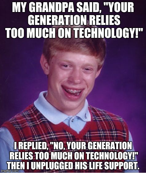 Bad Luck Brian | MY GRANDPA SAID, "YOUR GENERATION RELIES TOO MUCH ON TECHNOLOGY!"; I REPLIED, "NO, YOUR GENERATION RELIES TOO MUCH ON TECHNOLOGY!" THEN I UNPLUGGED HIS LIFE SUPPORT. | image tagged in memes,bad luck brian | made w/ Imgflip meme maker