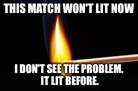 Matches | THIS MATCH WON'T LIT NOW; I DON'T SEE THE PROBLEM. IT LIT BEFORE. | image tagged in matches,memes | made w/ Imgflip meme maker