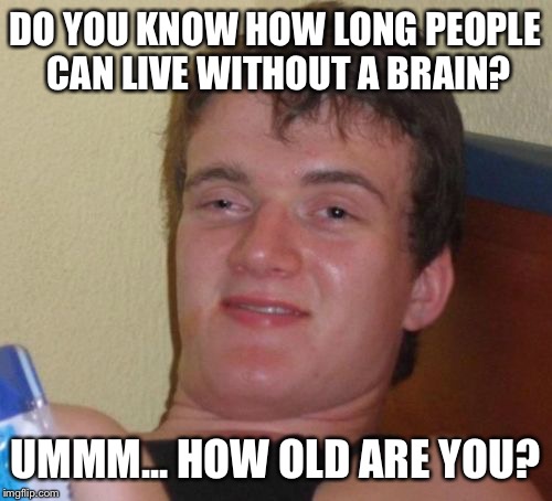 10 Guy Meme | DO YOU KNOW HOW LONG PEOPLE CAN LIVE WITHOUT A BRAIN? UMMM... HOW OLD ARE YOU? | image tagged in memes,10 guy | made w/ Imgflip meme maker