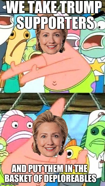 Put It Somewhere Else Patrick | WE TAKE TRUMP SUPPORTERS; AND PUT THEM IN THE BASKET OF DEPLOREABLES | image tagged in memes,put it somewhere else patrick | made w/ Imgflip meme maker