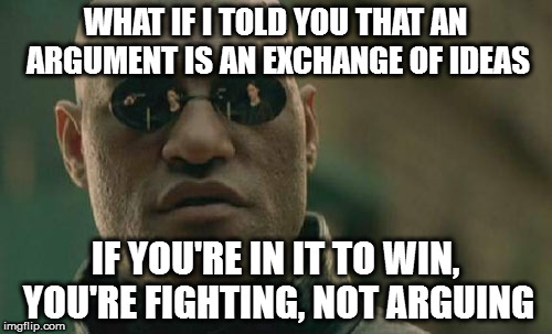 Matrix Morpheus | WHAT IF I TOLD YOU THAT AN ARGUMENT IS AN EXCHANGE OF IDEAS; IF YOU'RE IN IT TO WIN, YOU'RE FIGHTING, NOT ARGUING | image tagged in memes,matrix morpheus | made w/ Imgflip meme maker