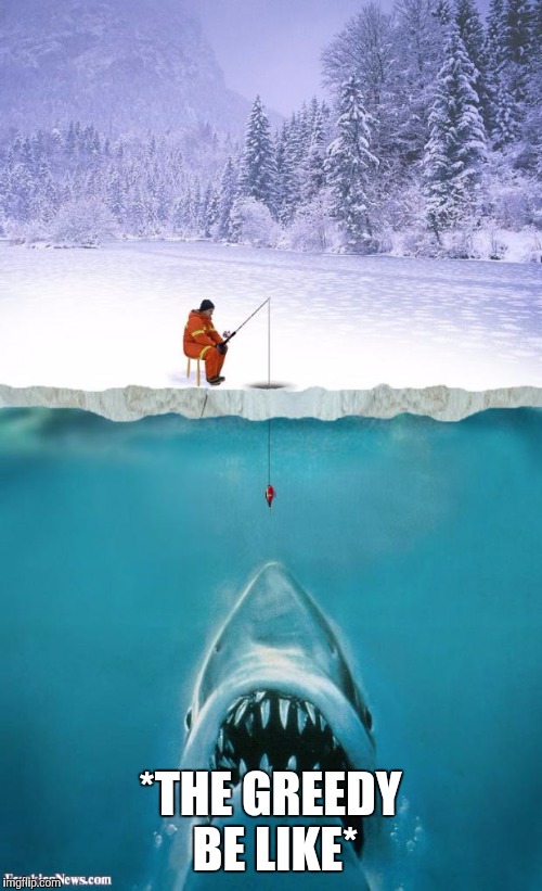 ice fishing | *THE GREEDY BE LIKE* | image tagged in ice fishing | made w/ Imgflip meme maker