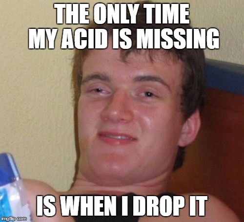 10 Guy Meme | THE ONLY TIME MY ACID IS MISSING IS WHEN I DROP IT | image tagged in memes,10 guy | made w/ Imgflip meme maker