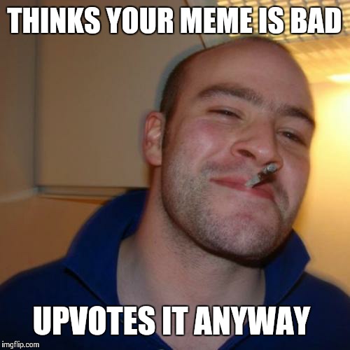 Good Guy Greg | THINKS YOUR MEME IS BAD; UPVOTES IT ANYWAY | image tagged in memes,good guy greg | made w/ Imgflip meme maker