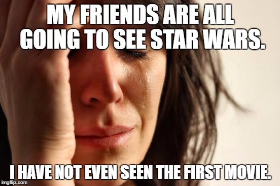 First World Problems | MY FRIENDS ARE ALL GOING TO SEE STAR WARS. I HAVE NOT EVEN SEEN THE FIRST MOVIE. | image tagged in memes,first world problems | made w/ Imgflip meme maker