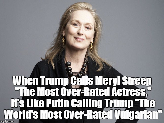 When Trump Calls Meryl Streep "The Most Over-Rated Actress," It's Like Putin Calling Trump "The World's Most Over-Rated Vulgarian" | made w/ Imgflip meme maker