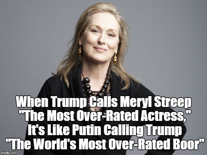When Trump Calls Meryl Streep "The Most Over-Rated Actress," It's Like Putin Calling Trump "The World's Most Over-Rated Boor" | made w/ Imgflip meme maker
