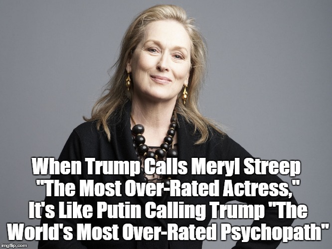 When Trump Calls Meryl Streep "The Most Over-Rated Actress," It's Like Putin Calling Trump "The World's Most Over-Rated Psychopath" | made w/ Imgflip meme maker