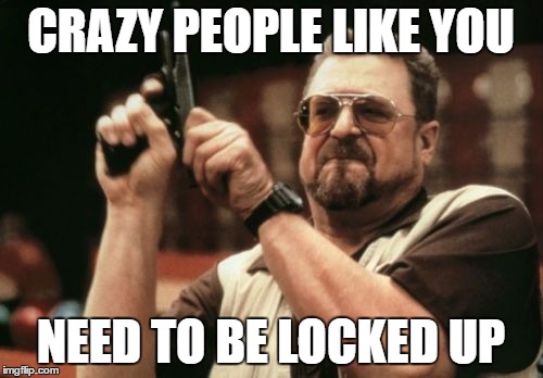 Am I The Only One Around Here Meme | CRAZY PEOPLE LIKE YOU NEED TO BE LOCKED UP | image tagged in memes,am i the only one around here | made w/ Imgflip meme maker