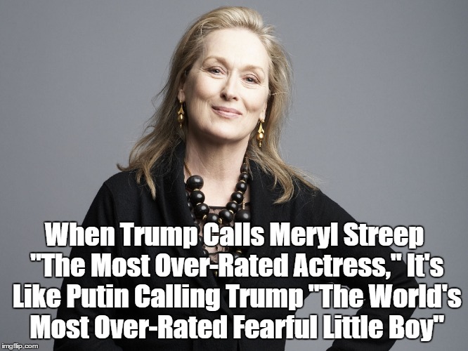 When Trump Calls Meryl Streep "The Most Over-Rated Actress," It's Like Putin Calling Trump "The World's Most Over-Rated Fearful Little Boy" | made w/ Imgflip meme maker