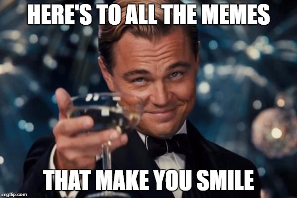 Leonardo Dicaprio Cheers Meme | HERE'S TO ALL THE MEMES; THAT MAKE YOU SMILE | image tagged in memes,leonardo dicaprio cheers | made w/ Imgflip meme maker