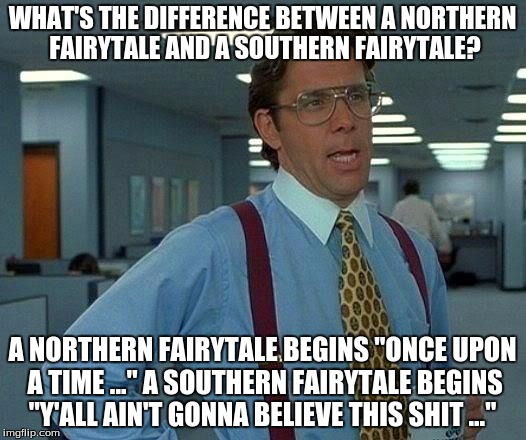 That Would Be Great | WHAT'S THE DIFFERENCE BETWEEN A NORTHERN FAIRYTALE AND A SOUTHERN FAIRYTALE? A NORTHERN FAIRYTALE BEGINS "ONCE UPON A TIME ..." A SOUTHERN FAIRYTALE BEGINS "Y'ALL AIN'T GONNA BELIEVE THIS SHIT ..." | image tagged in memes,that would be great | made w/ Imgflip meme maker