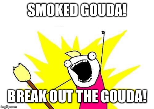 X All The Y Meme | SMOKED GOUDA! BREAK OUT THE GOUDA! | image tagged in memes,x all the y | made w/ Imgflip meme maker