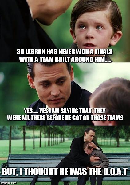 Finding Neverland | SO LEBRON HAS NEVER WON A FINALS WITH A TEAM BUILT AROUND HIM..... YES..... YES I AM SAYING THAT. THEY WERE ALL THERE BEFORE HE GOT ON THOSE TEAMS; BUT, I THOUGHT HE WAS THE G.O.A.T | image tagged in memes,finding neverland | made w/ Imgflip meme maker