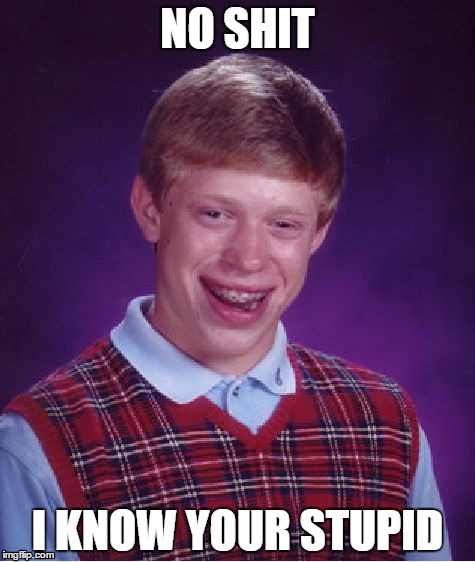 Bad Luck Brian Meme | NO SHIT; I KNOW YOUR STUPID | image tagged in memes,bad luck brian | made w/ Imgflip meme maker