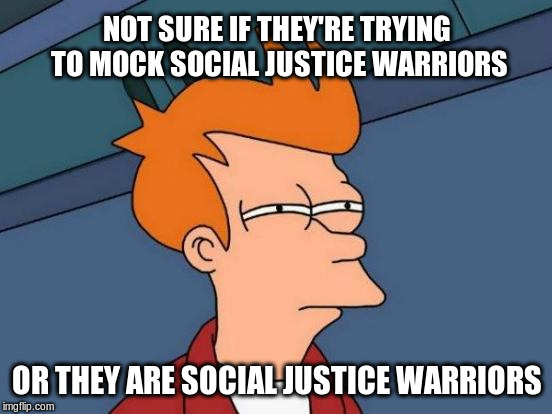 Not sure if they're trying to mock social justice warriors | NOT SURE IF THEY'RE TRYING TO MOCK SOCIAL JUSTICE WARRIORS; OR THEY ARE SOCIAL JUSTICE WARRIORS | image tagged in memes,futurama fry,social justice warriors,sjw,parody | made w/ Imgflip meme maker