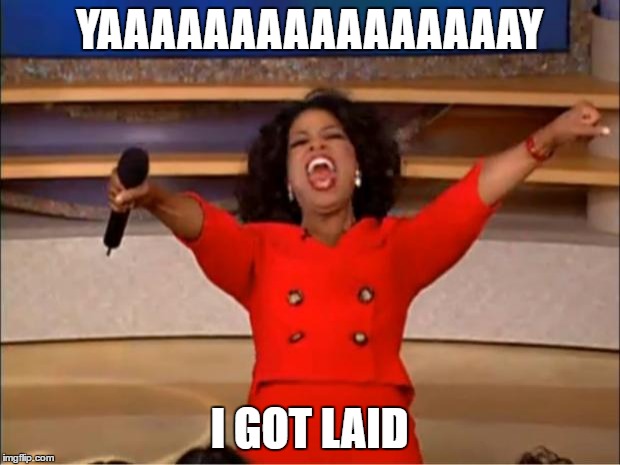 Oprah You Get A | YAAAAAAAAAAAAAAAAY; I GOT LAID | image tagged in memes,oprah you get a | made w/ Imgflip meme maker