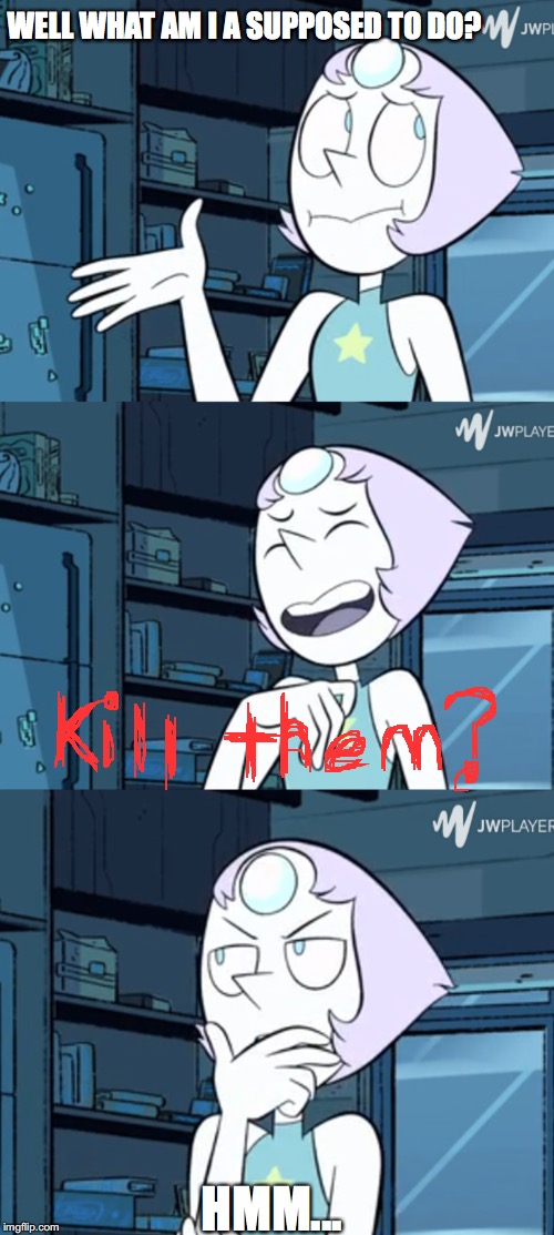 pearl is a killer | WELL WHAT AM I A SUPPOSED TO DO? HMM... | image tagged in steven universe | made w/ Imgflip meme maker