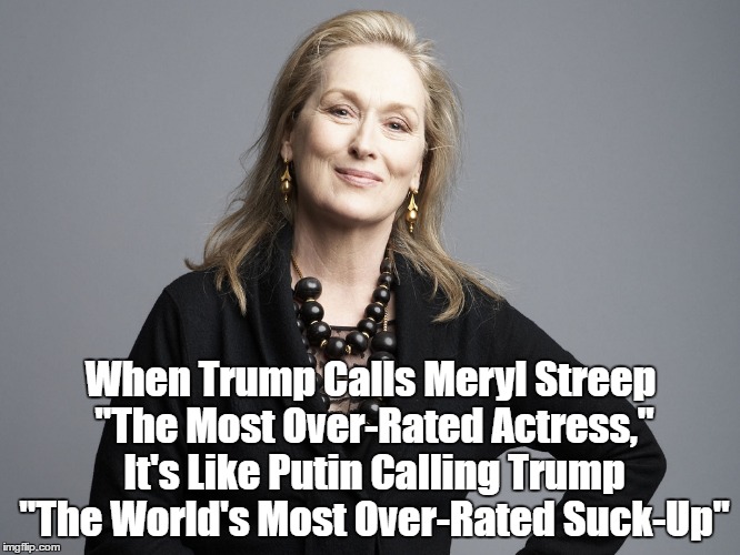 When Trump Calls Meryl Streep "The Most Over-Rated Actress," It's Like Putin Calling Trump "The World's Most Over-Rated Suck-Up" | made w/ Imgflip meme maker