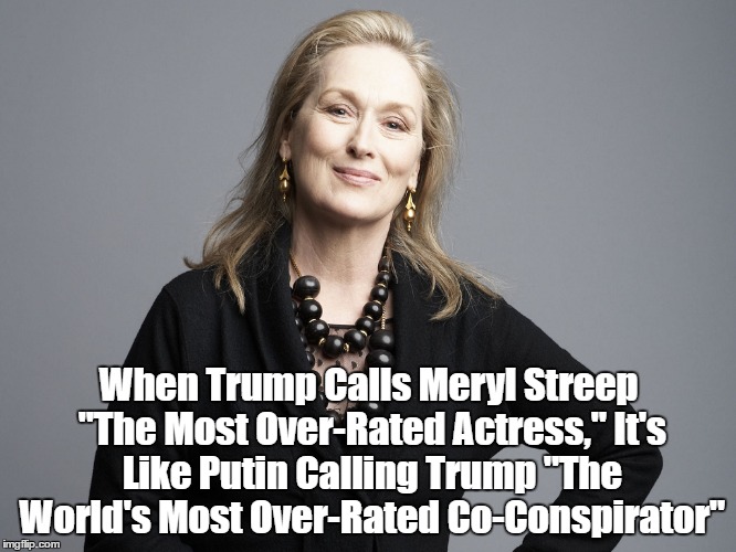 When Trump Calls Meryl Streep "The Most Over-Rated Actress," It's Like Putin Calling Trump "The World's Most Over-Rated Co-Conspirator" | made w/ Imgflip meme maker