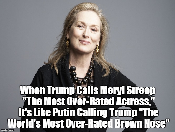 When Trump Calls Meryl Streep "The Most Over-Rated Actress," It's Like Putin Calling Trump "The World's Most Over-Rated Brown Nose" | made w/ Imgflip meme maker