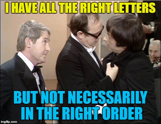 I HAVE ALL THE RIGHT LETTERS BUT NOT NECESSARILY IN THE RIGHT ORDER | made w/ Imgflip meme maker