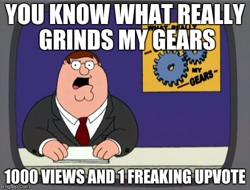 Peter Griffin News | YOU KNOW WHAT REALLY GRINDS MY GEARS; 1000 VIEWS AND 1 FREAKING UPVOTE | image tagged in memes,peter griffin news | made w/ Imgflip meme maker