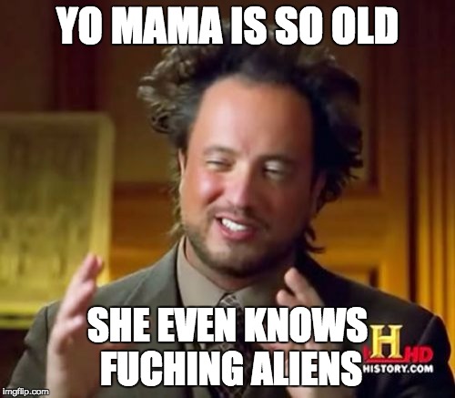 Ancient Aliens | YO MAMA IS SO OLD; SHE EVEN KNOWS FUCHING ALIENS | image tagged in memes,ancient aliens | made w/ Imgflip meme maker