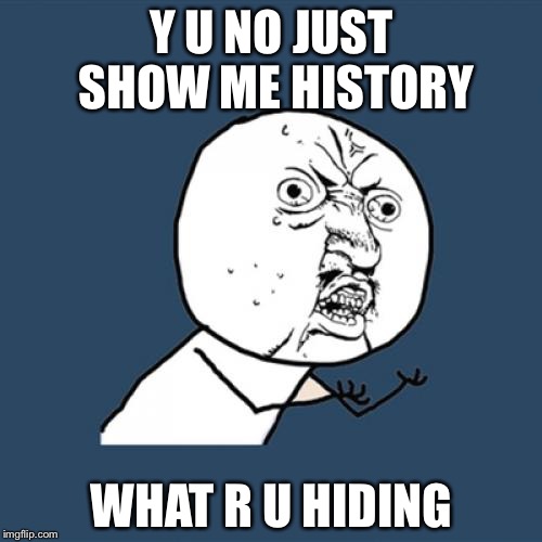 Y U NO JUST SHOW ME HISTORY WHAT R U HIDING | image tagged in memes,y u no | made w/ Imgflip meme maker