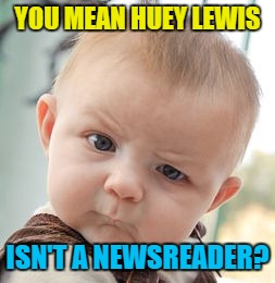 The power of news is a curious thing... | YOU MEAN HUEY LEWIS; ISN'T A NEWSREADER? | image tagged in memes,skeptical baby,huey lewis and the news,music,80s music,huey lewis | made w/ Imgflip meme maker