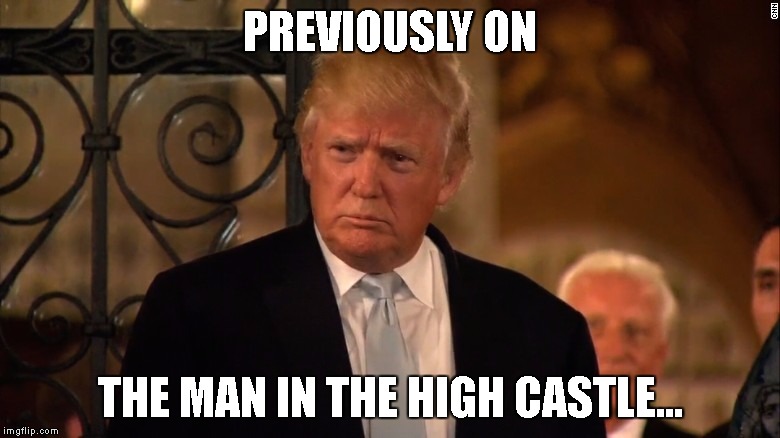 PREVIOUSLY ON; THE MAN IN THE HIGH CASTLE... | image tagged in trump,donald trump | made w/ Imgflip meme maker