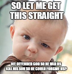 Skeptical Baby Meme | SO LET ME GET THIS STRAIGHT; WE OFFENDED GOD SO HE HAD US KILL HIS SON SO HE COULD FORGIVE US? | image tagged in memes,skeptical baby | made w/ Imgflip meme maker