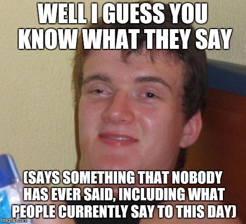 10 Guy Meme | WELL I GUESS YOU KNOW WHAT THEY SAY; (SAYS SOMETHING THAT NOBODY HAS EVER SAID, INCLUDING WHAT PEOPLE CURRENTLY SAY TO THIS DAY) | image tagged in memes,10 guy | made w/ Imgflip meme maker