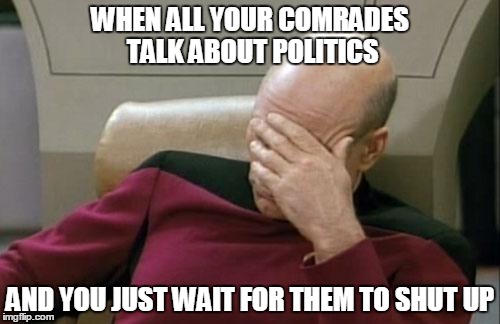 Captain Picard Facepalm | WHEN ALL YOUR COMRADES TALK ABOUT POLITICS; AND YOU JUST WAIT FOR THEM TO SHUT UP | image tagged in memes,captain picard facepalm | made w/ Imgflip meme maker