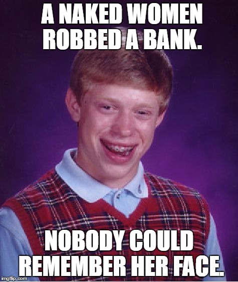 Now that's some technique,,,,  | A NAKED WOMEN ROBBED A BANK. NOBODY COULD REMEMBER HER FACE. | image tagged in memes,bad luck brian,naked woman,armed robbery | made w/ Imgflip meme maker