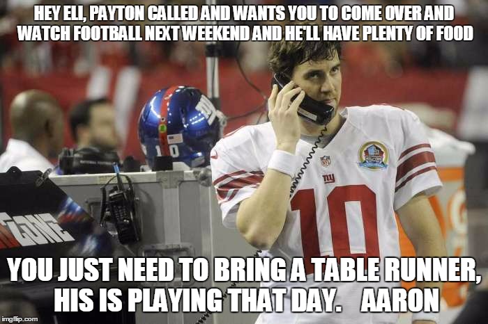 Message from Aaron | HEY ELI, PAYTON CALLED AND WANTS YOU TO COME OVER AND WATCH FOOTBALL NEXT WEEKEND AND HE'LL HAVE PLENTY OF FOOD; YOU JUST NEED TO BRING A TABLE RUNNER, HIS IS PLAYING THAT DAY.    AARON | image tagged in eli manning | made w/ Imgflip meme maker