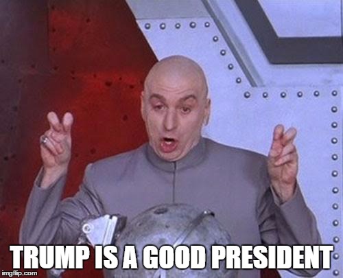 Dr Evil Laser | TRUMP IS A GOOD PRESIDENT | image tagged in memes,dr evil laser | made w/ Imgflip meme maker