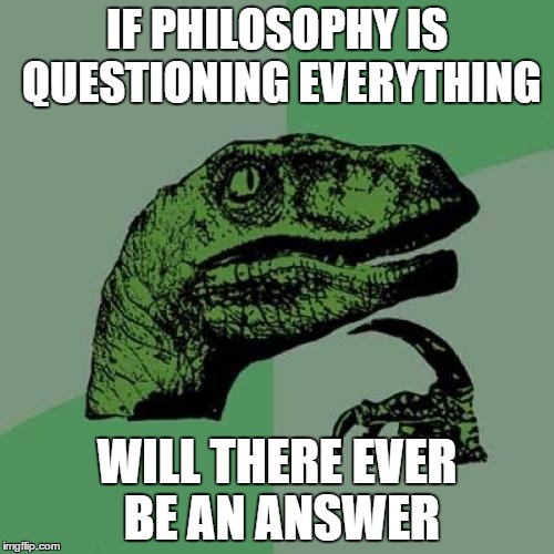 Philosoraptor Meme | IF PHILOSOPHY IS QUESTIONING EVERYTHING; WILL THERE EVER BE AN ANSWER | image tagged in memes,philosoraptor | made w/ Imgflip meme maker